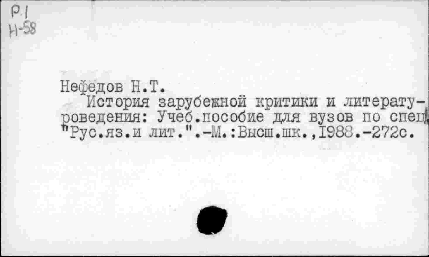 ﻿р| Н-58
Нефедов Н.Т.
История зарубежной критики и литературоведения: Учеб.пособие для вузов по спе4 "Рус.яз.и лит.".-М.:Высш.шк.,1988.-272с.